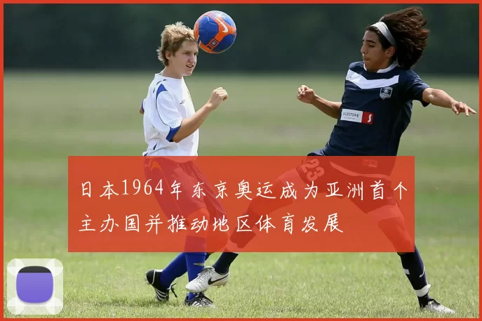 日本1964年东京奥运成为亚洲首个主办国并推动地区体育发展