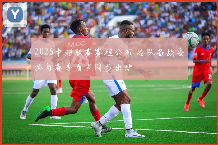 2026中超联赛赛程公布 各队备战安排与赛季看点同步出炉