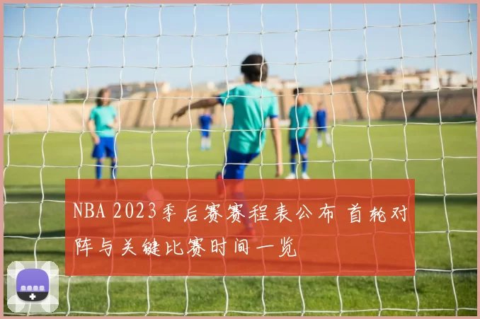 NBA 2023季后赛赛程表公布 首轮对阵与关键比赛时间一览