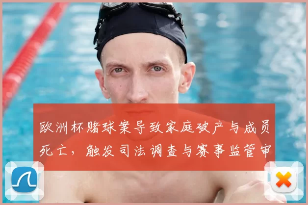 欧洲杯赌球案导致家庭破产与成员死亡，触发司法调查与赛事监管审查