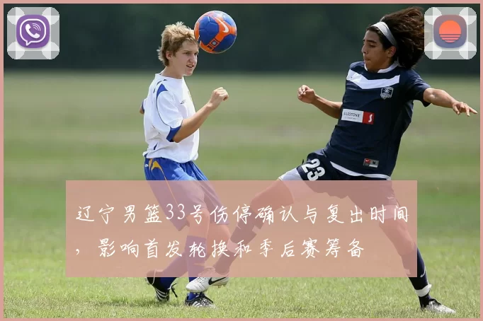 辽宁男篮33号伤停确认与复出时间，影响首发轮换和季后赛筹备