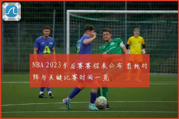 NBA 2023季后赛赛程表公布 首轮对阵与关键比赛时间一览