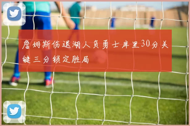 詹姆斯伤退湖人负勇士库里30分关键三分锁定胜局