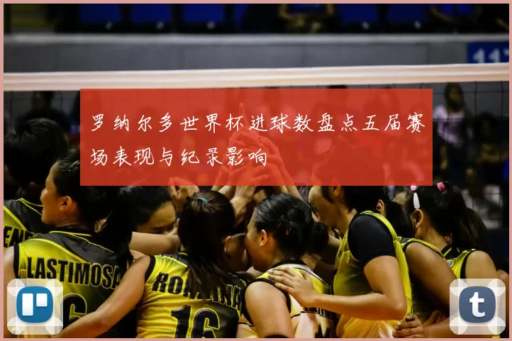 罗纳尔多世界杯进球数盘点五届赛场表现与纪录影响