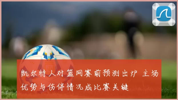 凯尔特人对篮网赛前预测出炉 主场优势与伤停情况成比赛关键